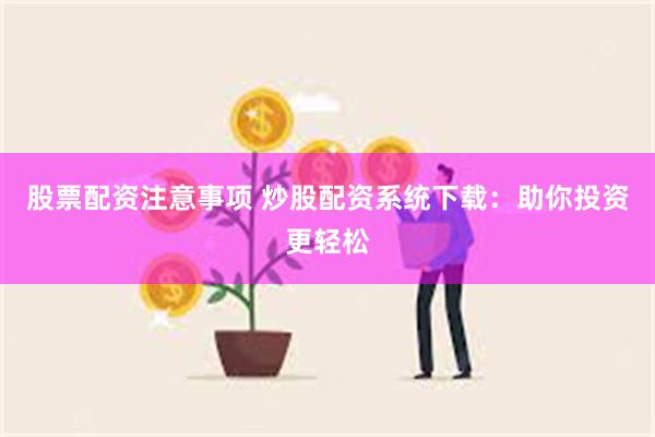 股票配资注意事项 炒股配资系统下载：助你投资更轻松