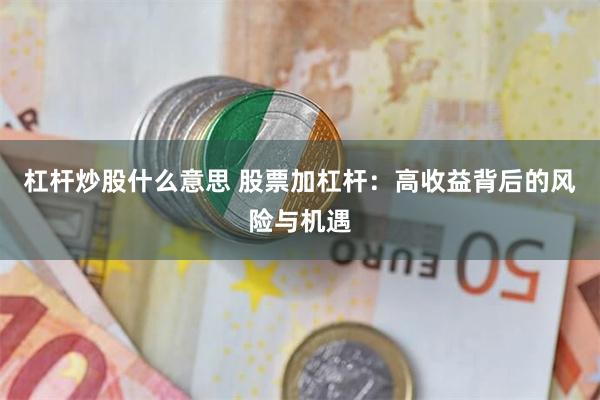 杠杆炒股什么意思 股票加杠杆：高收益背后的风险与机遇