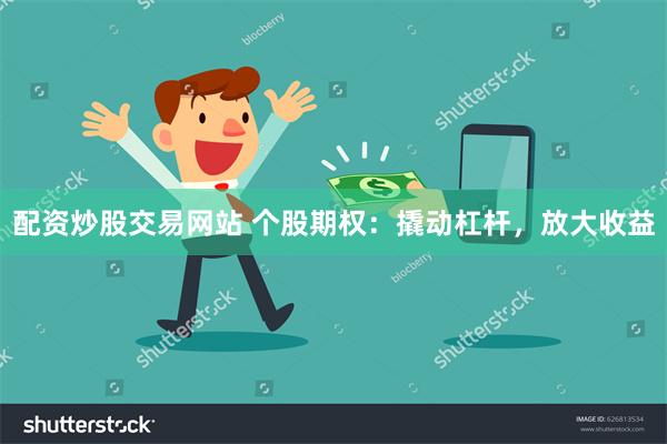 配资炒股交易网站 个股期权：撬动杠杆，放大收益