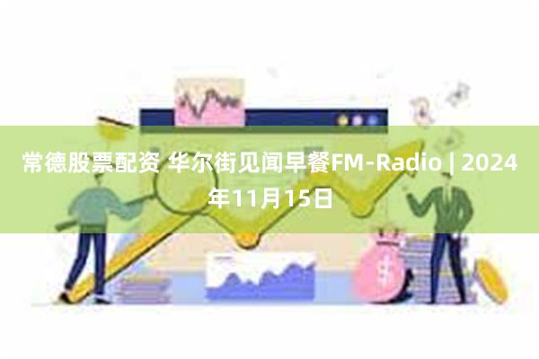 常德股票配资 华尔街见闻早餐FM-Radio | 2024年11月15日