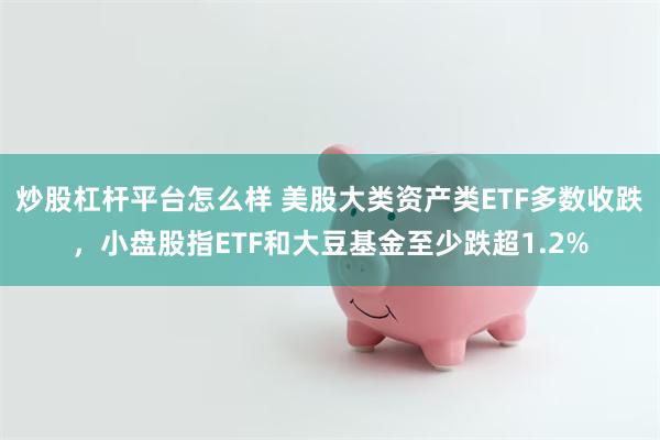 炒股杠杆平台怎么样 美股大类资产类ETF多数收跌，小盘股指ETF和大豆基金至少跌超1.2%