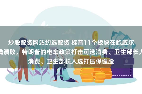 炒股配资网站约选配资 标普11个板块在鲍威尔讲话日几乎全线溃败，特朗普的电车政策打击可选消费、卫生部长人选打压保健股