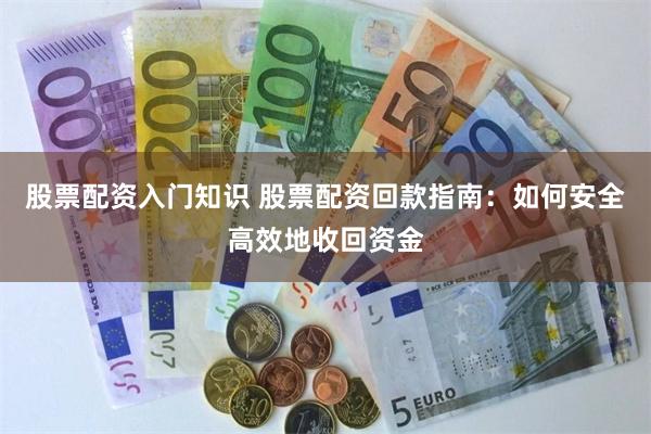 股票配资入门知识 股票配资回款指南：如何安全高效地收回资金