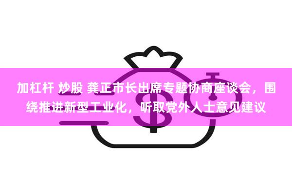 加杠杆 炒股 龚正市长出席专题协商座谈会，围绕推进新型工业化，听取党外人士意见建议