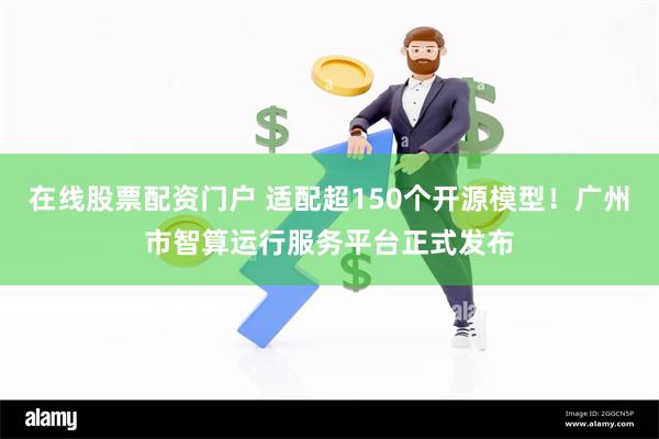 在线股票配资门户 适配超150个开源模型！广州市智算运行服务平台正式发布