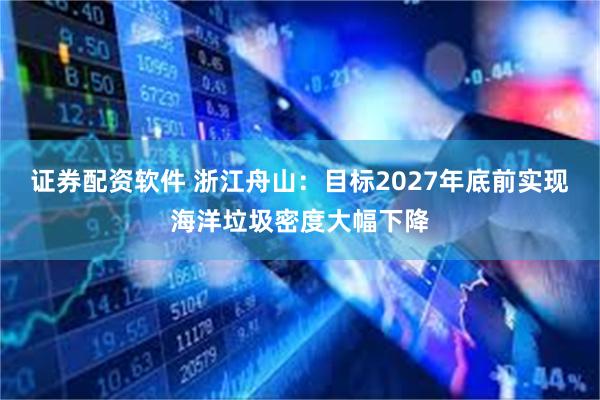 证券配资软件 浙江舟山：目标2027年底前实现海洋垃圾密度大幅下降