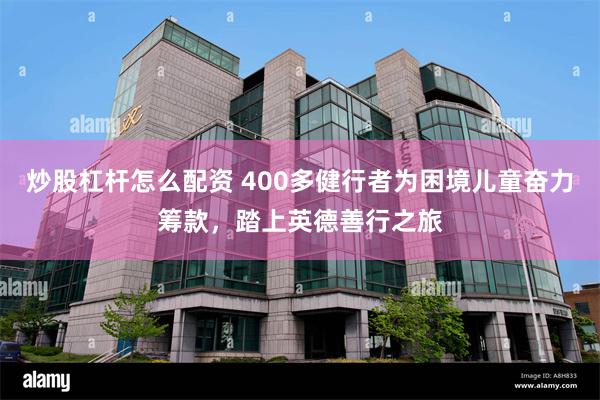 炒股杠杆怎么配资 400多健行者为困境儿童奋力筹款，踏上英德善行之旅