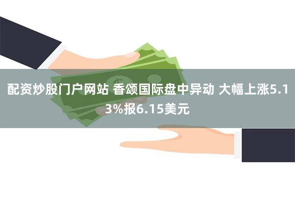 配资炒股门户网站 香颂国际盘中异动 大幅上涨5.13%报6.15美元