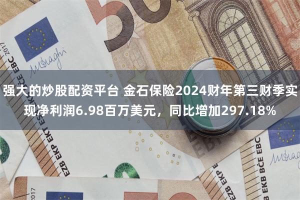 强大的炒股配资平台 金石保险2024财年第三财季实现净利润6.98百万美元，同比增加297.18%