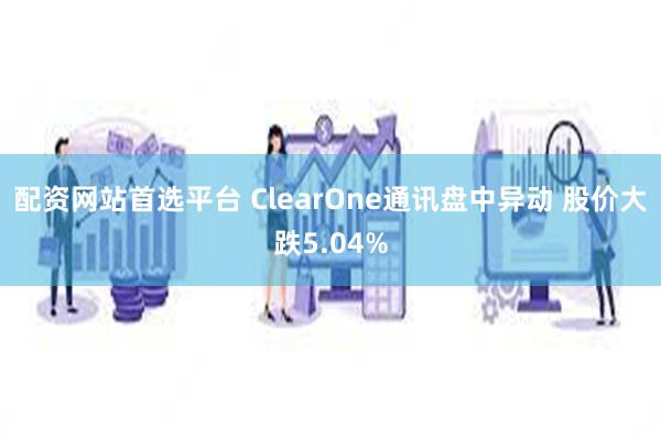 配资网站首选平台 ClearOne通讯盘中异动 股价大跌5.04%