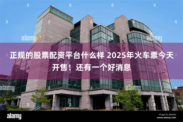 正规的股票配资平台什么样 2025年火车票今天开售！还有一个好消息