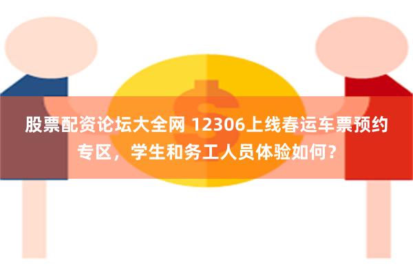 股票配资论坛大全网 12306上线春运车票预约专区，学生和务工人员体验如何？