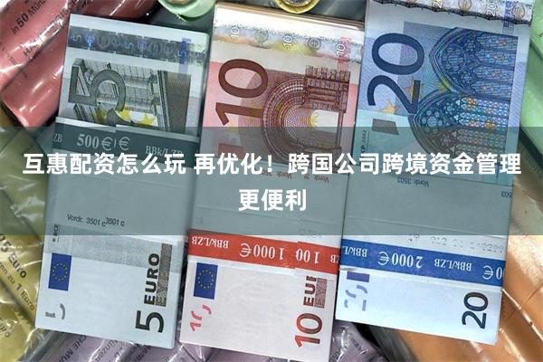 互惠配资怎么玩 再优化！跨国公司跨境资金管理更便利