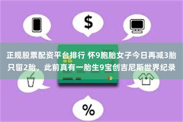 正规股票配资平台排行 怀9胞胎女子今日再减3胎只留2胎，此前真有一胎生9宝创吉尼斯世界纪录