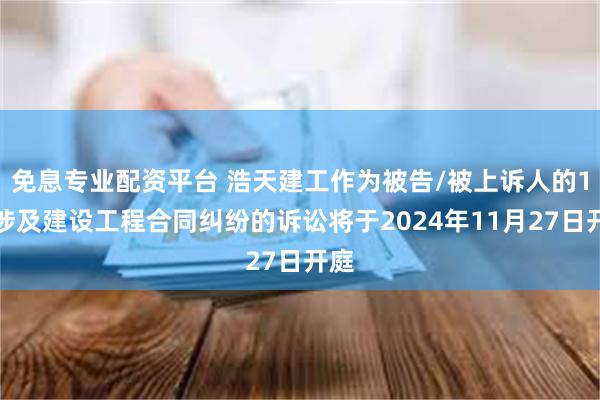 免息专业配资平台 浩天建工作为被告/被上诉人的1起涉及建设工程合同纠纷的诉讼将于2024年11月27日开庭