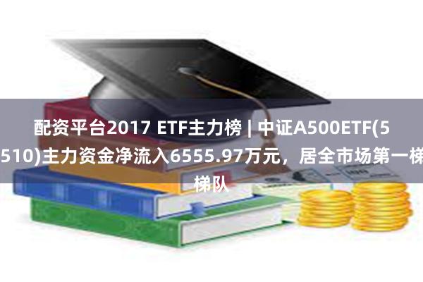 配资平台2017 ETF主力榜 | 中证A500ETF(560510)主力资金净流入6555.97万元，居全市场第一梯队