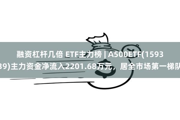 融资杠杆几倍 ETF主力榜 | A500ETF(159339)主力资金净流入2201.68万元，居全市场第一梯队