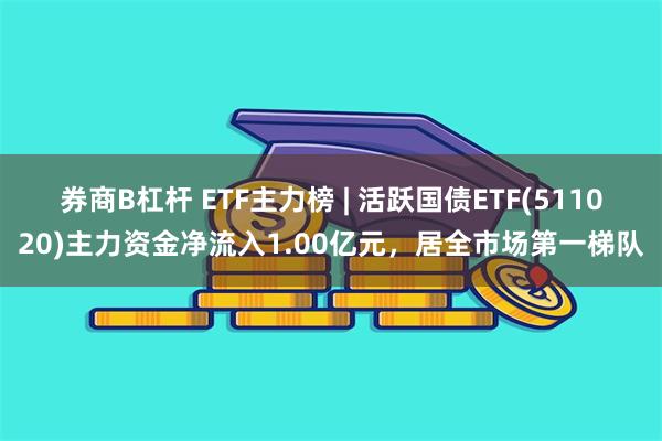 券商B杠杆 ETF主力榜 | 活跃国债ETF(511020)主力资金净流入1.00亿元，居全市场第一梯队