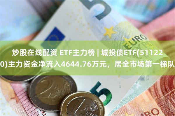 炒股在线配资 ETF主力榜 | 城投债ETF(511220)主力资金净流入4644.76万元，居全市场第一梯队