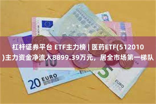 杠杆证券平台 ETF主力榜 | 医药ETF(512010)主力资金净流入8899.39万元，居全市场第一梯队