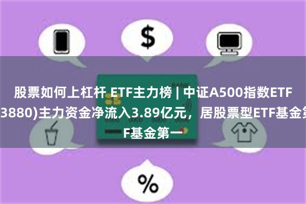 股票如何上杠杆 ETF主力榜 | 中证A500指数ETF(563880)主力资金净流入3.89亿元，居股票型ETF基金第一