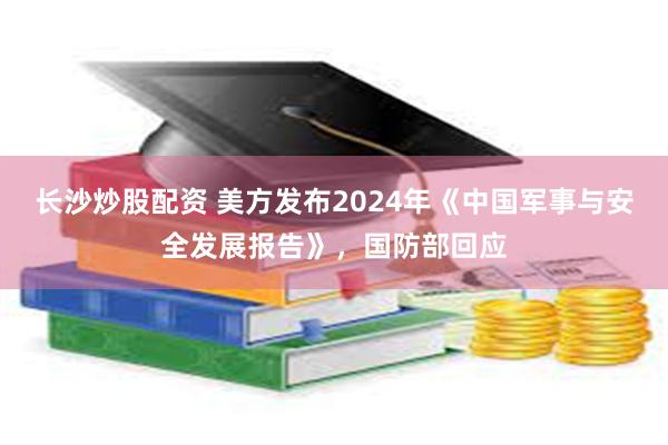 长沙炒股配资 美方发布2024年《中国军事与安全发展报告》，国防部回应