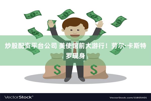 炒股配资平台公司 美使馆前大游行！劳尔·卡斯特罗现身