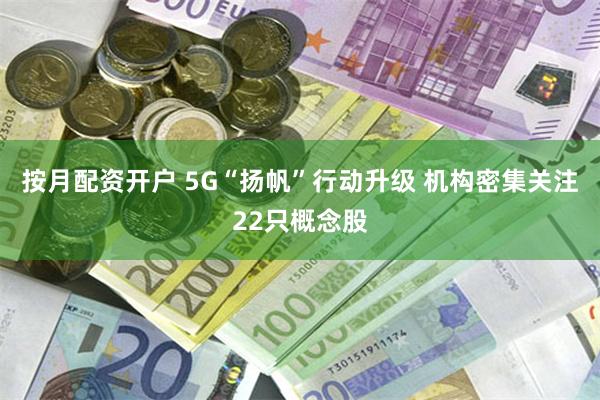 按月配资开户 5G“扬帆”行动升级 机构密集关注22只概念股