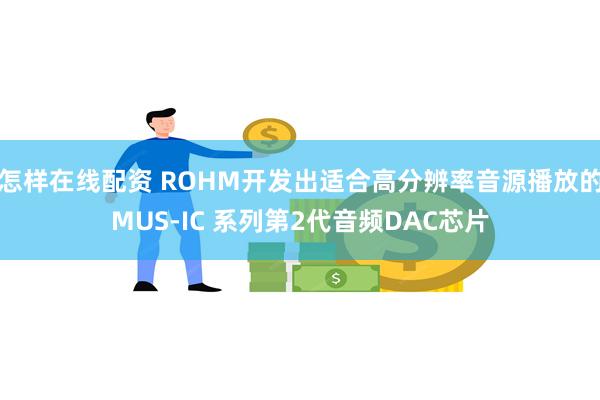 怎样在线配资 ROHM开发出适合高分辨率音源播放的MUS-IC 系列第2代音频DAC芯片