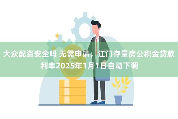 大众配资安全吗 无需申请，江门存量房公积金贷款利率2025年1月1日自动下调