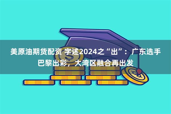 美原油期货配资 字述2024之“出”：广东选手巴黎出彩，大湾区融合再出发