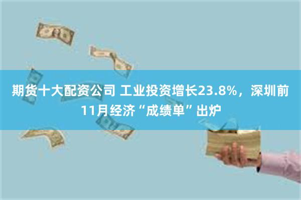 期货十大配资公司 工业投资增长23.8%，深圳前11月经济“成绩单”出炉