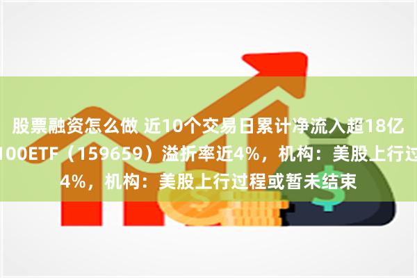 股票融资怎么做 近10个交易日累计净流入超18亿元，纳斯达克100ETF（159659）溢折率近4%，机构：美股上行过程或暂未结束