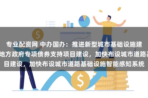 专业配资网 中办国办：推进新型城市基础设施建设 打造韧性城市 通过地方政府专项债券支持项目建设，加快布设城市道路基础设施智能感知系统