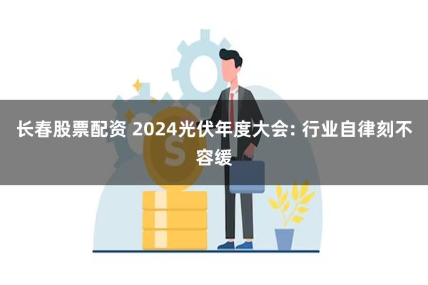 长春股票配资 2024光伏年度大会: 行业自律刻不容缓