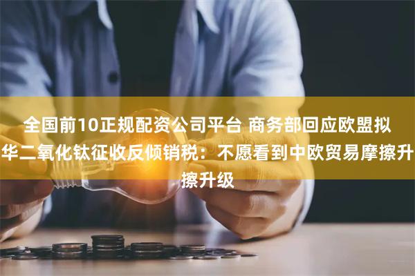 全国前10正规配资公司平台 商务部回应欧盟拟对华二氧化钛征收反倾销税：不愿看到中欧贸易摩擦升级