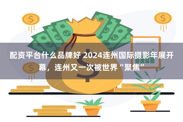 配资平台什么品牌好 2024连州国际摄影年展开幕，连州又一次被世界“聚焦”