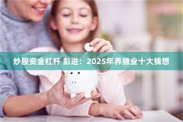 炒股资金杠杆 彭进：2025年养猪业十大猜想