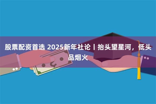 股票配资首选 2025新年社论丨抬头望星河，低头品烟火