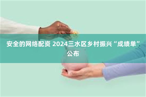 安全的网络配资 2024三水区乡村振兴“成绩单”公布