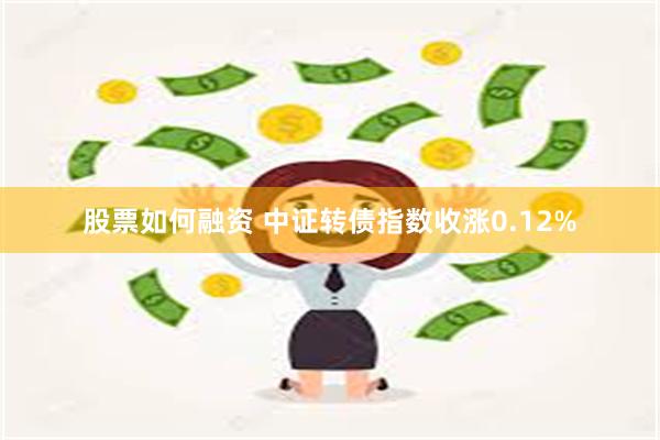 股票如何融资 中证转债指数收涨0.12%