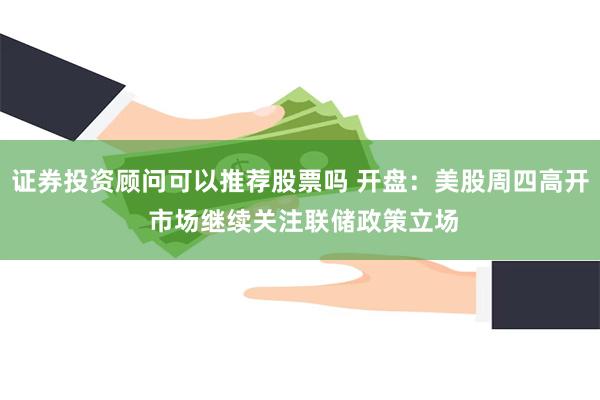 证券投资顾问可以推荐股票吗 开盘：美股周四高开 市场继续关注联储政策立场