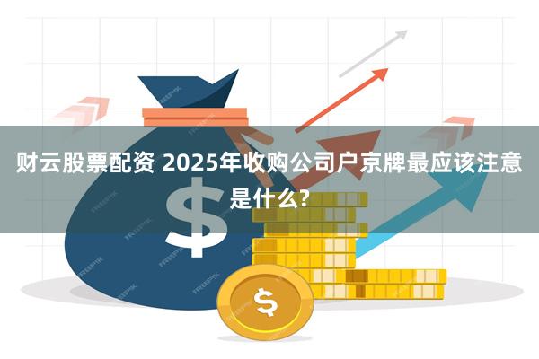 财云股票配资 2025年收购公司户京牌最应该注意是什么?