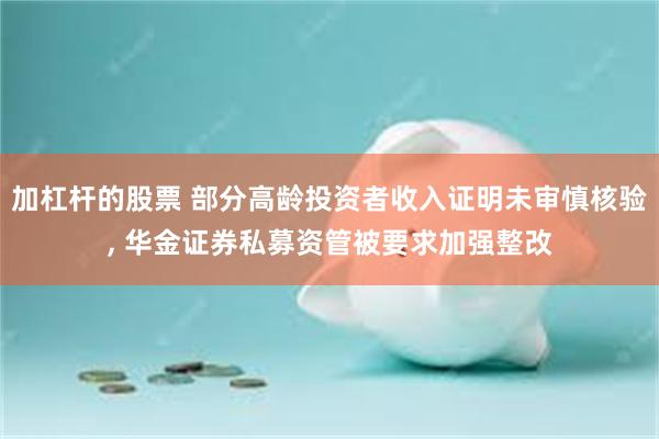 加杠杆的股票 部分高龄投资者收入证明未审慎核验, 华金证券私募资管被要求加强整改