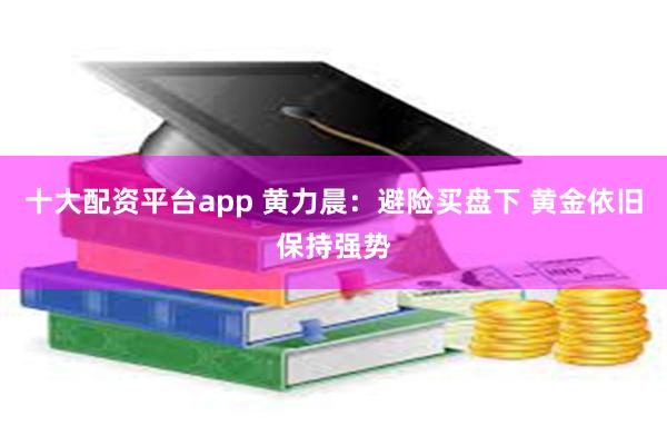 十大配资平台app 黄力晨：避险买盘下 黄金依旧保持强势