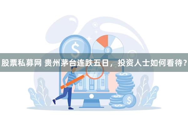 股票私募网 贵州茅台连跌五日，投资人士如何看待？