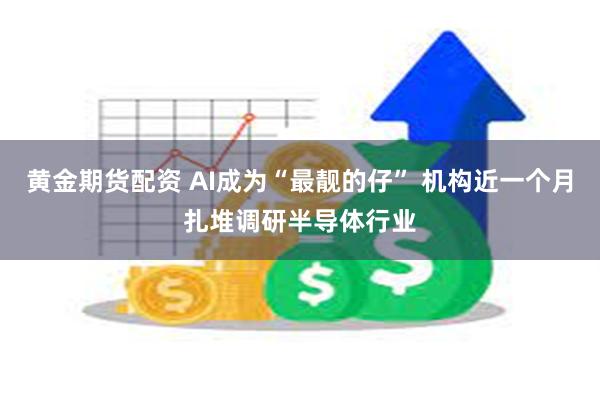 黄金期货配资 AI成为“最靓的仔” 机构近一个月扎堆调研半导体行业