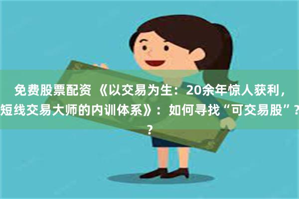 免费股票配资 《以交易为生：20余年惊人获利，短线交易大师的内训体系》：如何寻找“可交易股”？