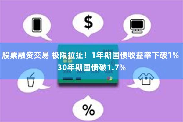 股票融资交易 极限拉扯！1年期国债收益率下破1% 30年期国债破1.7%