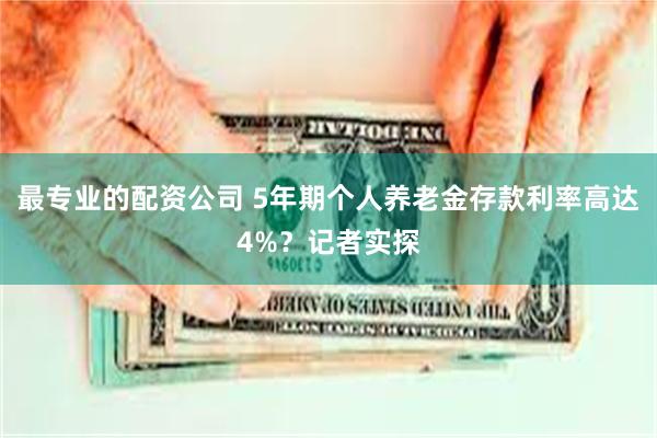 最专业的配资公司 5年期个人养老金存款利率高达4%？记者实探